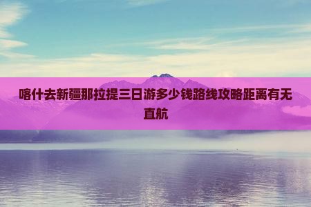 喀什去新疆那拉提三日游多少钱路线攻略距离有无直航