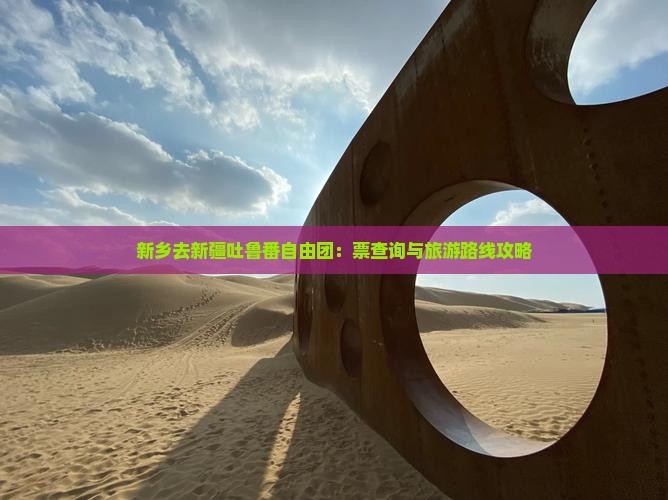 新乡去新疆吐鲁番自由团：票查询与旅游路线攻略
