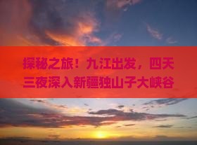 探秘之旅！九江出发，四天三夜深入新疆独山子大峡谷，见证大自然的壮丽奇观！