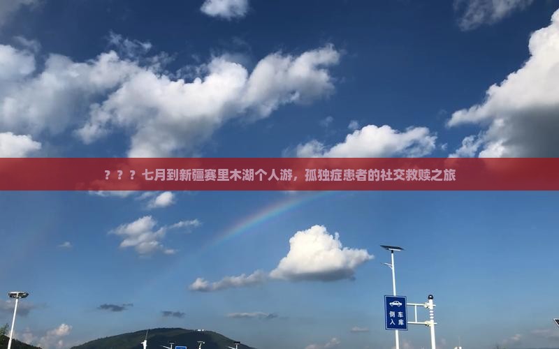 ？？？七月到新疆赛里木湖个人游，孤独症患者的社交救赎之旅