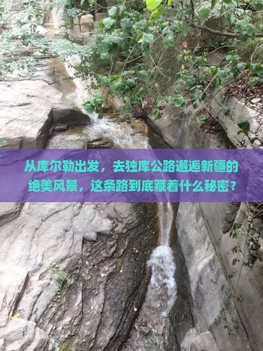 从库尔勒出发，去独库公路邂逅新疆的绝美风景，这条路到底藏着什么秘密？
