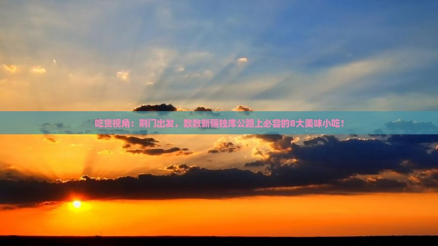 吃货视角：荆门出发，数数新疆独库公路上必尝的8大美味小吃！