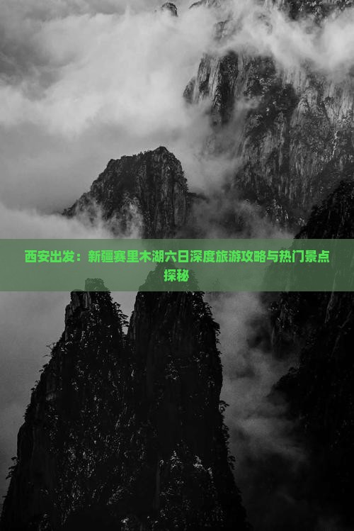 西安出发：新疆赛里木湖六日深度旅游攻略与热门景点探秘