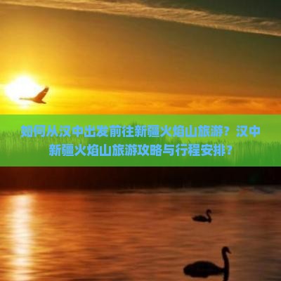 如何从汉中出发前往新疆火焰山旅游？汉中新疆火焰山旅游攻略与行程安排？