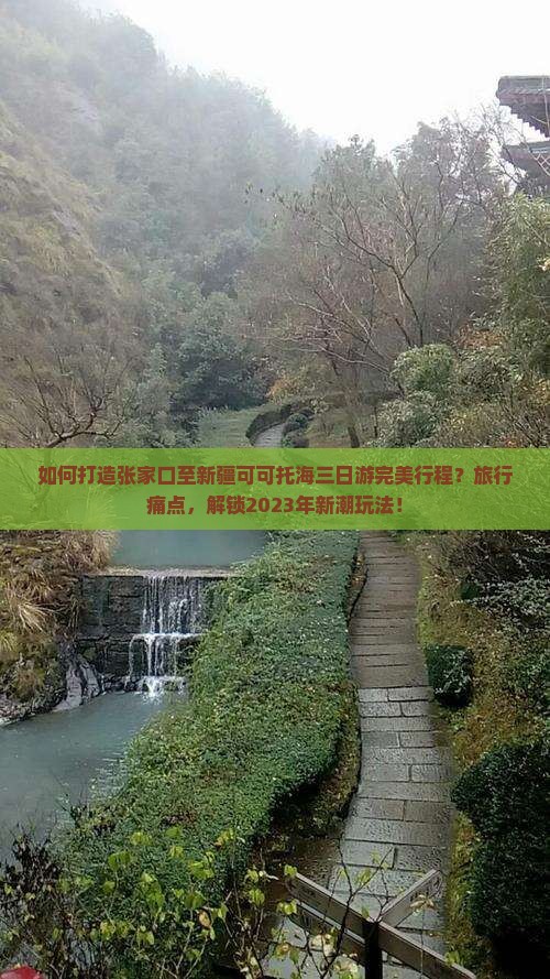 如何打造张家口至新疆可可托海三日游完美行程？旅行痛点，解锁2023年新潮玩法！