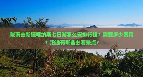 陇南去新疆喀纳斯七日游怎么安排行程？需要多少费用？沿途有哪些必看景点？