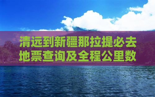 清远到新疆那拉提必去地票查询及全程公里数