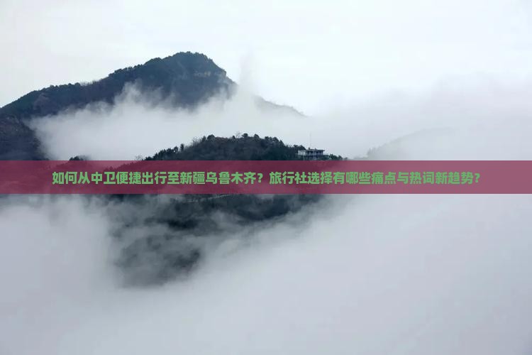 如何从中卫便捷出行至新疆乌鲁木齐？旅行社选择有哪些痛点与热词新趋势？