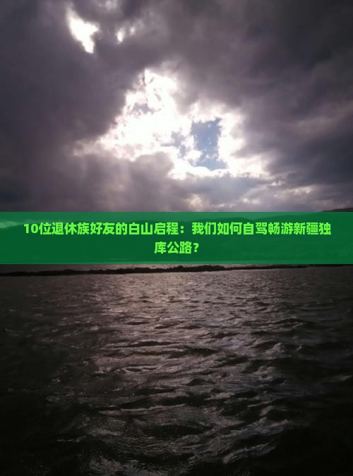 10位退休族好友的白山启程：我们如何自驾畅游新疆独库公路？