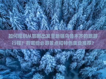 如何规划从邯郸出发至新疆乌鲁木齐的旅游行程？有哪些必游景点和特色美食推荐？