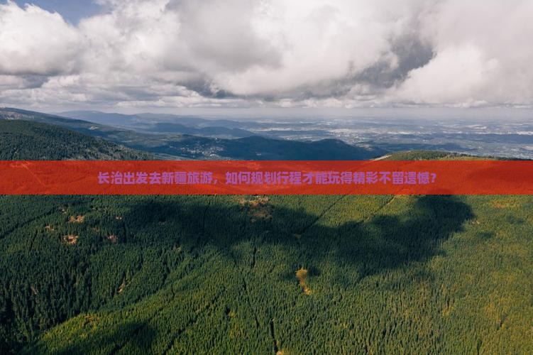 长治出发去新疆旅游，如何规划行程才能玩得精彩不留遗憾？