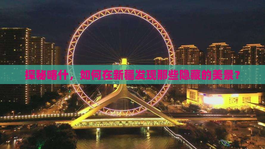 探秘喀什，如何在新疆发现那些隐藏的美景？