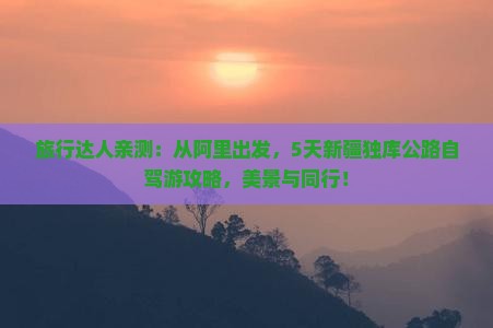 旅行达人亲测：从阿里出发，5天新疆独库公路自驾游攻略，美景与同行！