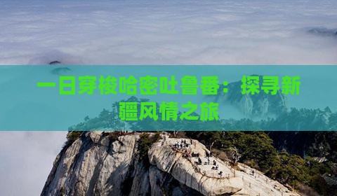 一日穿梭哈密吐鲁番：探寻新疆风情之旅
