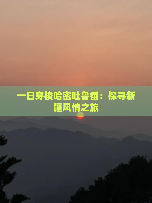 一日穿梭哈密吐鲁番：探寻新疆风情之旅