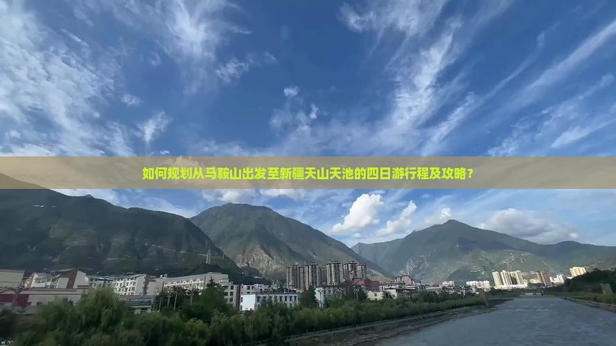 如何规划从马鞍山出发至新疆天山天池的四日游行程及攻略？
