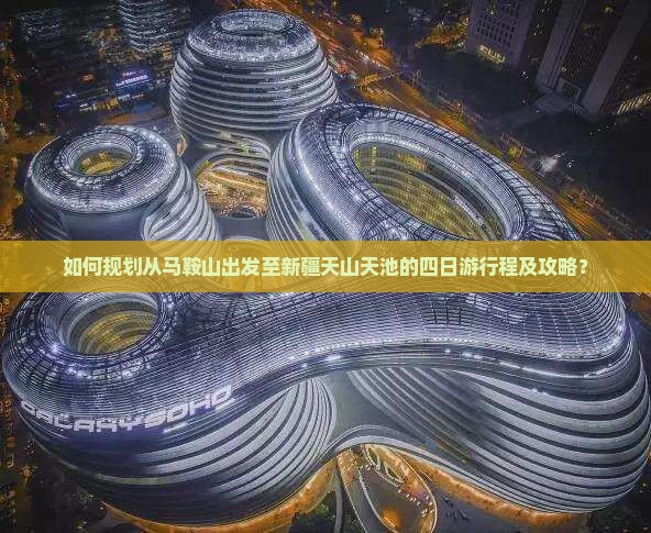 如何规划从马鞍山出发至新疆天山天池的四日游行程及攻略？