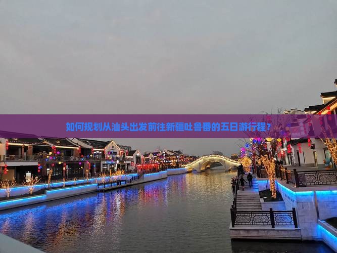 如何规划从汕头出发前往新疆吐鲁番的五日游行程？