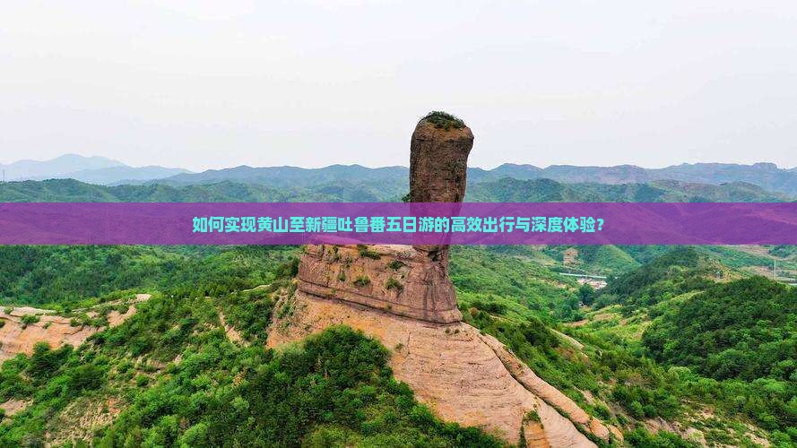 如何实现黄山至新疆吐鲁番五日游的高效出行与深度体验？