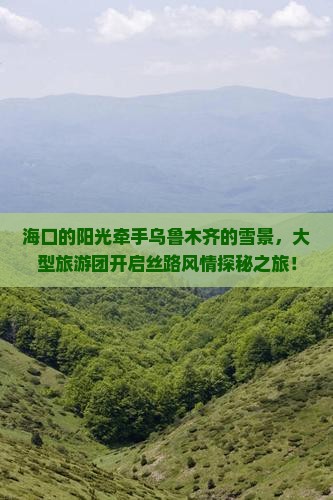 海口的阳光牵手乌鲁木齐的雪景，大型旅游团开启丝路风情探秘之旅！