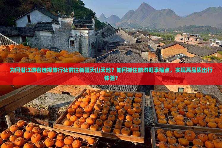 为何潜江游客选择旅行社前往新疆天山天池？如何抓住旅游旺季痛点，实现高品质出行体验？