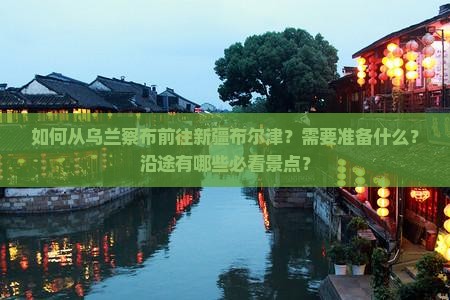如何从乌兰察布前往新疆布尔津？需要准备什么？沿途有哪些必看景点？
