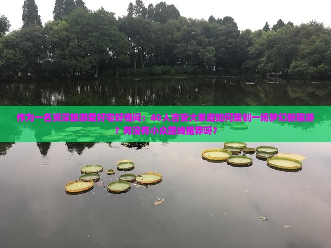 作为一名资深旅游爱好宅好奇问：40人吉安大家庭如何策划一场梦幻新疆游？有没有小众路线推荐呀？