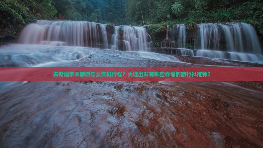 去新疆禾木旅游怎么安排行程？大理出发有哪些靠谱的旅行社推荐？