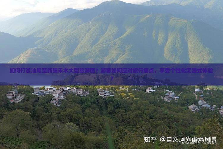 如何打造汕尾至新疆禾木大型旅游团？游客如何应对旅行痛点，享受个性化沉浸式体验？