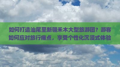 如何打造汕尾至新疆禾木大型旅游团？游客如何应对旅行痛点，享受个性化沉浸式体验？