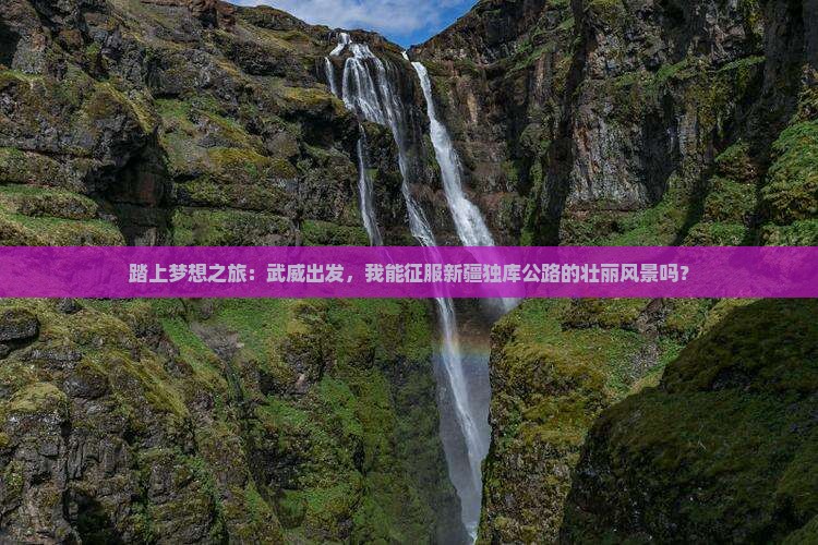 踏上梦想之旅：武威出发，我能征服新疆独库公路的壮丽风景吗？