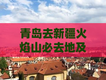 青岛去新疆火焰山必去地及自驾游路线推荐