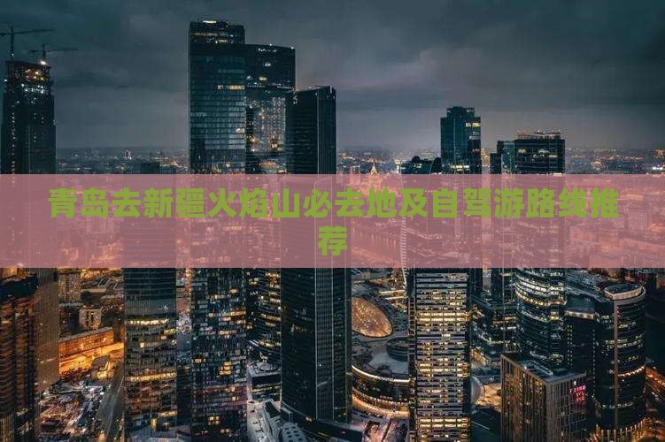 青岛去新疆火焰山必去地及自驾游路线推荐