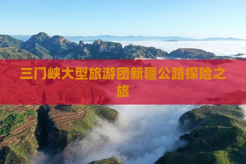 三门峡大型旅游团新疆公路探险之旅