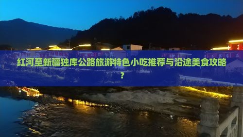 红河至新疆独库公路旅游特色小吃推荐与沿途美食攻略？