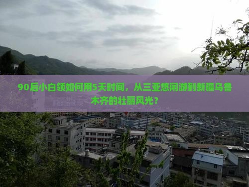 90后小白领如何用5天时间，从三亚悠闲游到新疆乌鲁木齐的壮丽风光？
