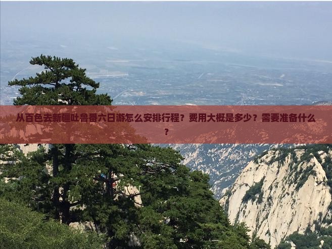 从百色去新疆吐鲁番六日游怎么安排行程？费用大概是多少？需要准备什么？