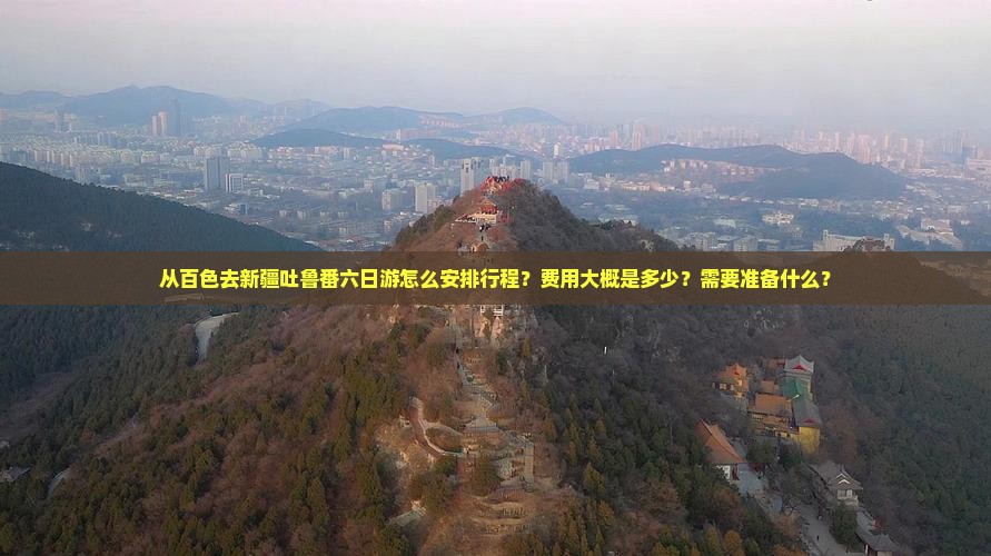 从百色去新疆吐鲁番六日游怎么安排行程？费用大概是多少？需要准备什么？