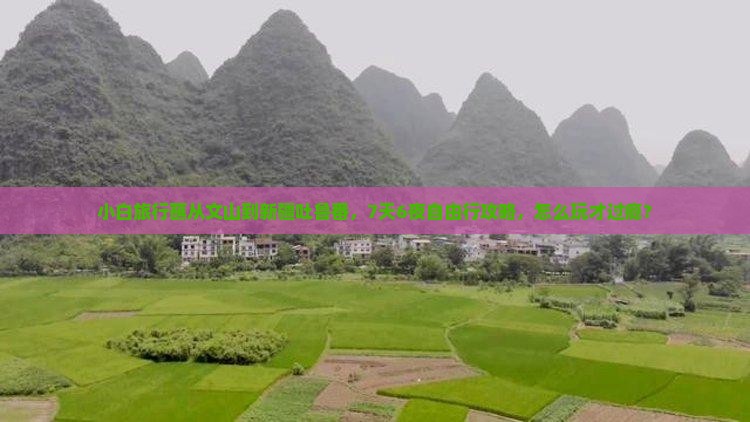 小白旅行蘸从文山到新疆吐鲁番，7天6夜自由行攻略，怎么玩才过瘾？