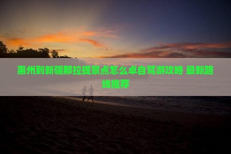 惠州到新疆那拉提景点怎么卓自驾游攻略+最新路线推荐