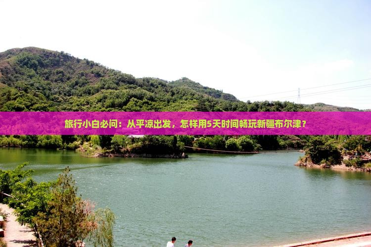 旅行小白必问：从平凉出发，怎样用5天时间畅玩新疆布尔津？