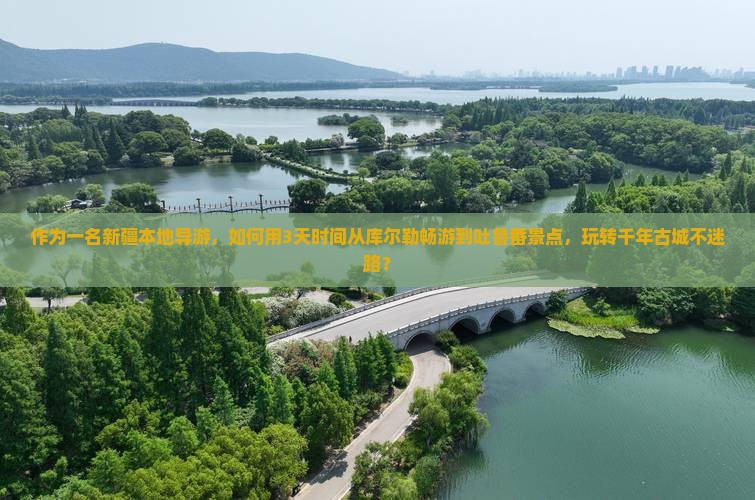 作为一名新疆本地导游，如何用3天时间从库尔勒畅游到吐鲁番景点，玩转千年古城不迷路？
