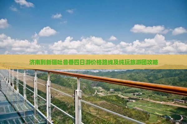 济南到新疆吐鲁番四日游价格路线及纯玩旅游团攻略
