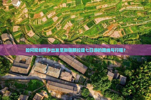 如何规划萍乡出发至新疆那拉提七日游的路线与行程？