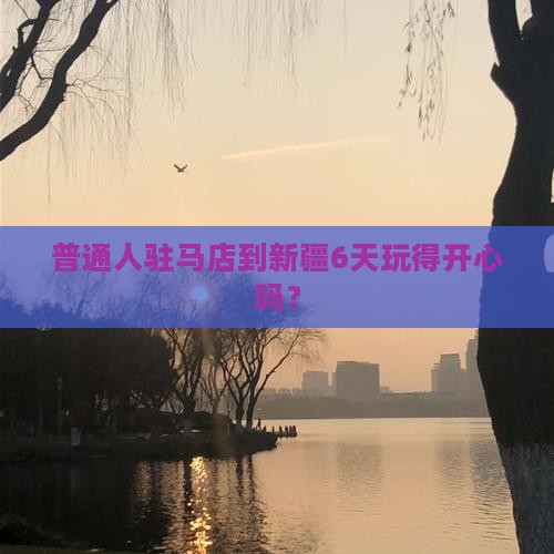 普通人驻马店到新疆6天玩得开心吗？