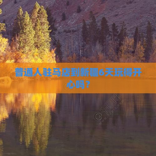 普通人驻马店到新疆6天玩得开心吗？
