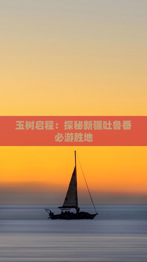 玉树启程：探秘新疆吐鲁番必游胜地
