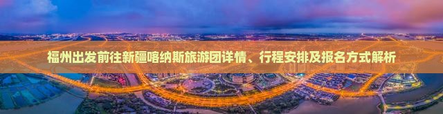 福州出发前往新疆喀纳斯旅游团详情、行程安排及报名方式解析