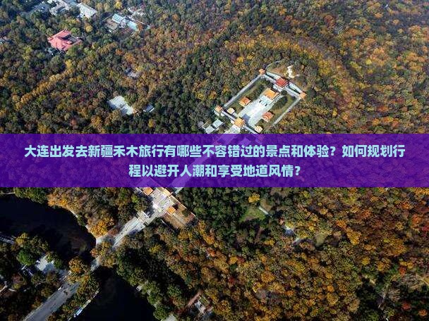 大连出发去新疆禾木旅行有哪些不容错过的景点和体验？如何规划行程以避开人潮和享受地道风情？