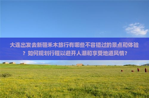 大连出发去新疆禾木旅行有哪些不容错过的景点和体验？如何规划行程以避开人潮和享受地道风情？
